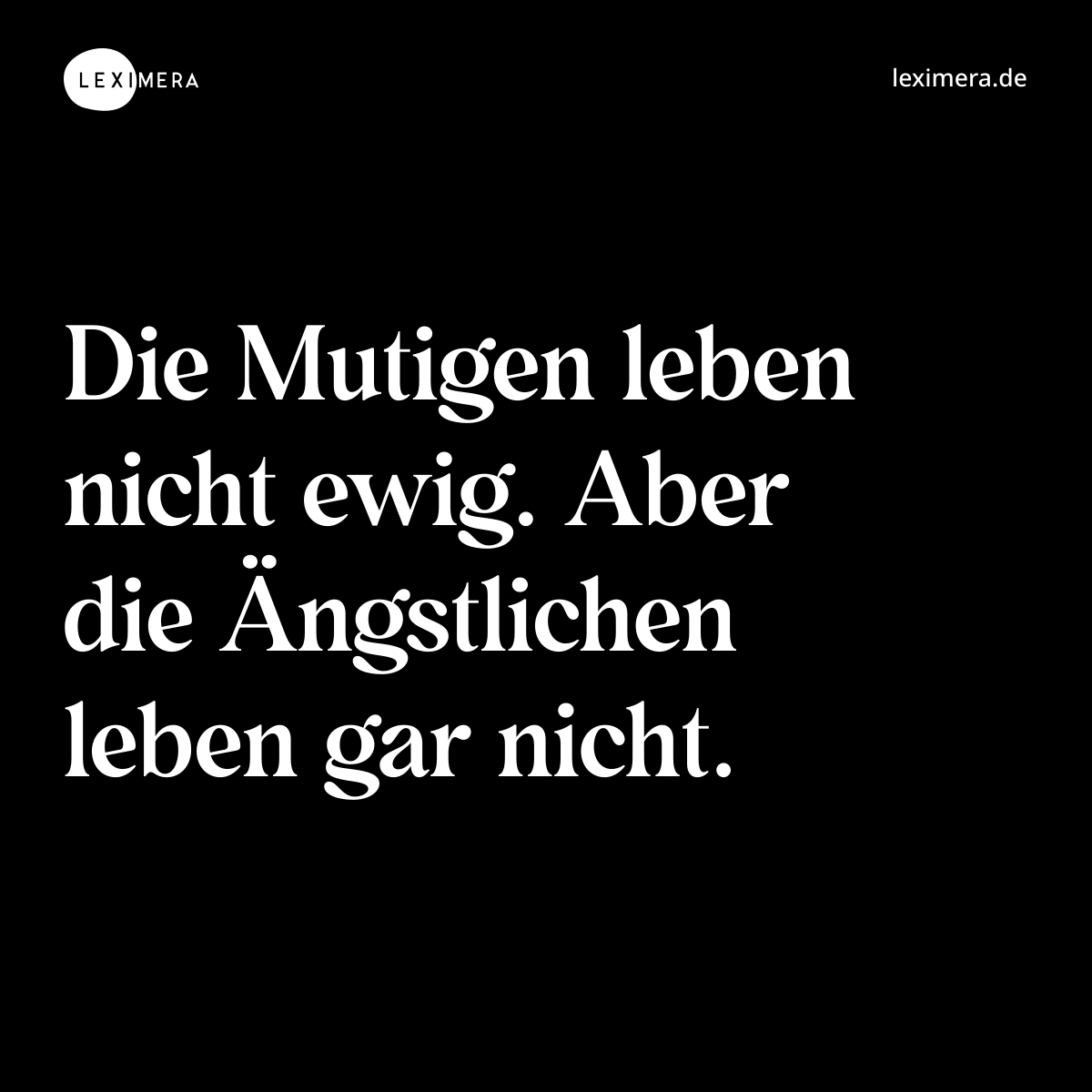 Die Mutigen leben nicht ewig. Aber die Ängstlichen leben gar nicht. - Spruch Bild