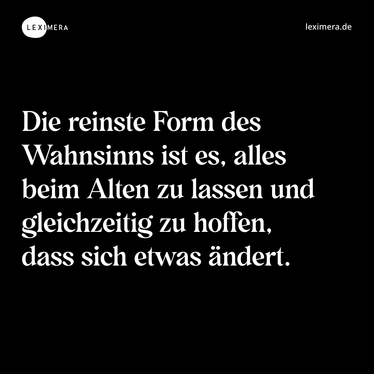 Die reinste Form des Wahnsinns ist es, alles beim Alten zu lassen und gleichzeitig zu hoffen, dass sich etwas ändert. - Spruch Bild