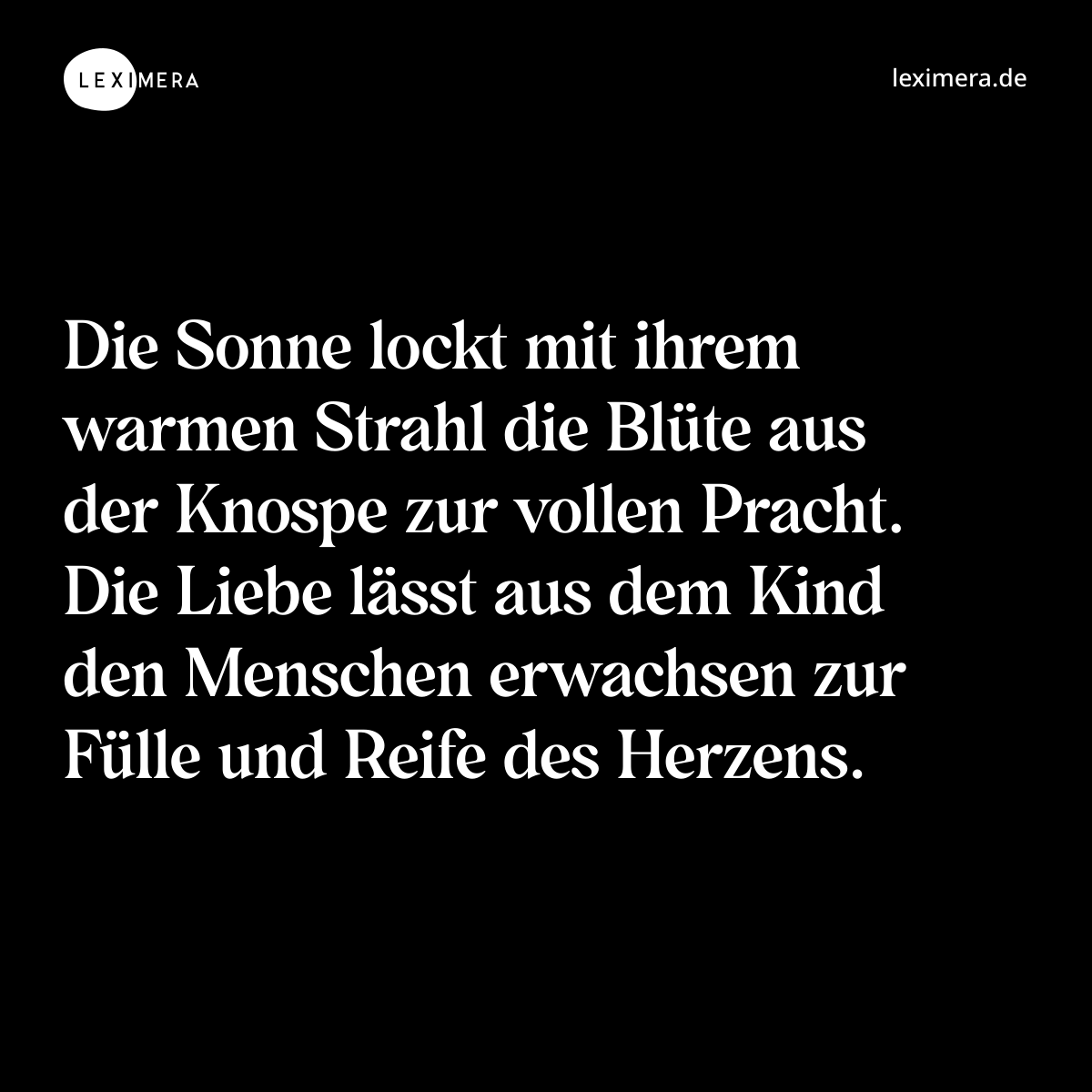 Die Sonne lockt mit ihrem warmen Strahl die Blüte aus der Knospe zur vollen Pracht. Die Liebe lässt aus dem Kind den Menschen erwachsen zur Fülle und Reife des Herzens. - Spruch Bild