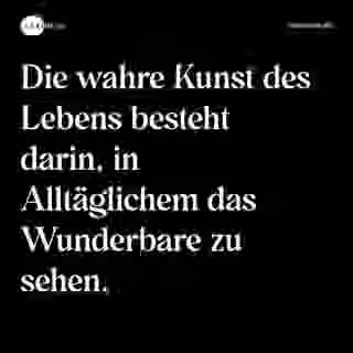 Die wahre Kunst des Lebens besteht darin, in Alltäglichem das Wunderbare zu sehen. - Spruch Bild