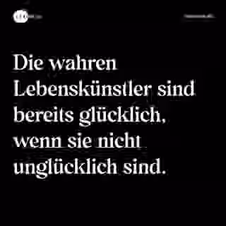 Die wahren Lebenskünstler sind bereits glücklich, wenn sie nicht unglücklich sind. - Spruch Bild