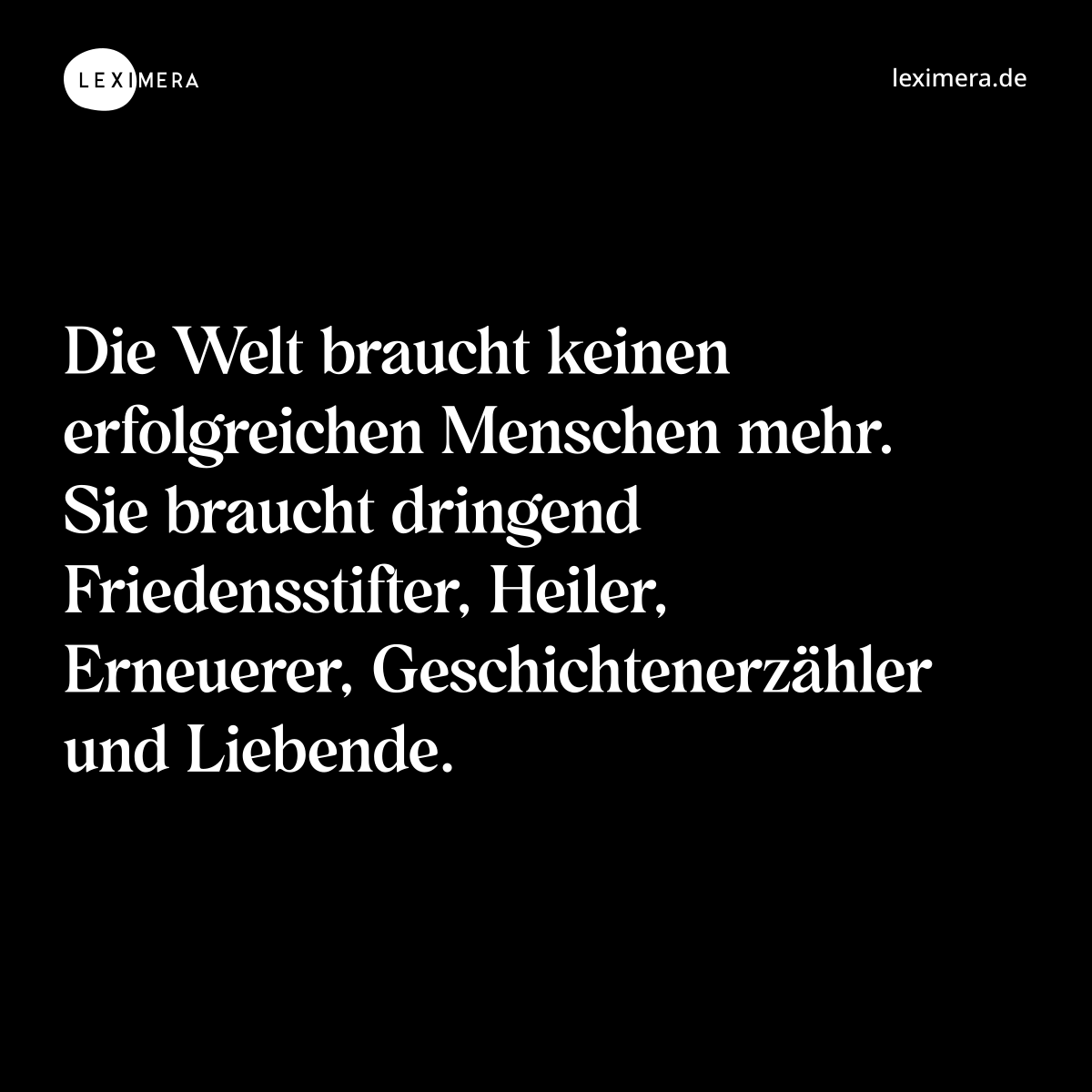 Die Welt braucht keinen erfolgreichen Menschen mehr. Sie braucht dringend Friedensstifter, Heiler, Erneuerer, Geschichtenerzähler und Liebende. - Spruch Bild