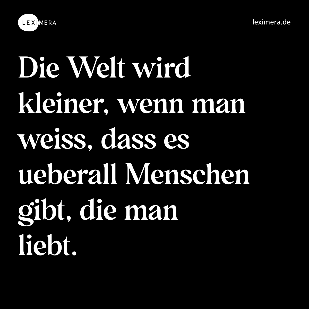 Die Welt wird kleiner, wenn man weiss, dass es ueberall Menschen gibt, die man liebt. - Spruch Bild