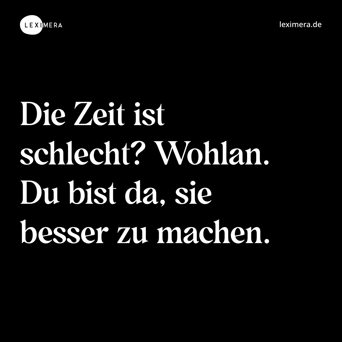 Die Zeit ist schlecht? Wohlan. Du bist da, sie besser zu machen. - Spruch Bild