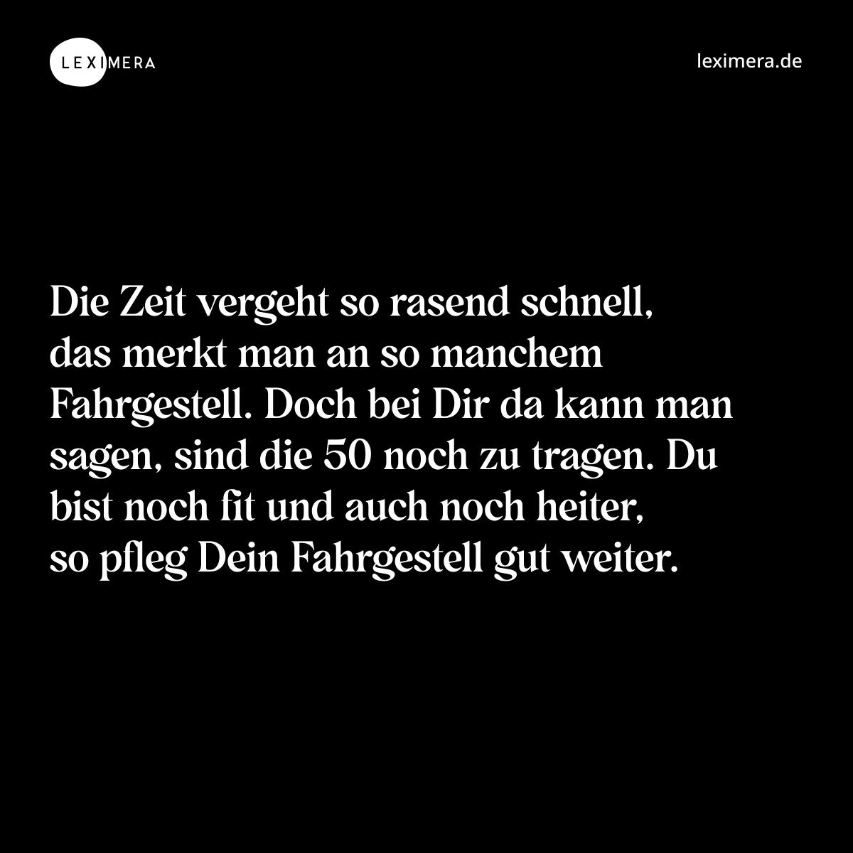 Die Zeit vergeht so rasend schnell, das merkt man an so manchem Fahrgestell. Doch bei Dir da kann man sagen, sind die 50 noch zu tragen. Du bist noch fit und auch noch heiter, so pfleg Dein Fahrgestell gut weiter. - Spruch Bild