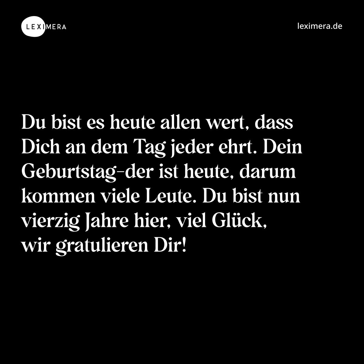 Du bist es heute allen wert, dass Dich an dem Tag jeder ehrt. Dein Geburtstag-der ist heute, darum kommen viele Leute. Du bist nun vierzig Jahre hier, viel Glück, wir gratulieren Dir! - Spruch Bild