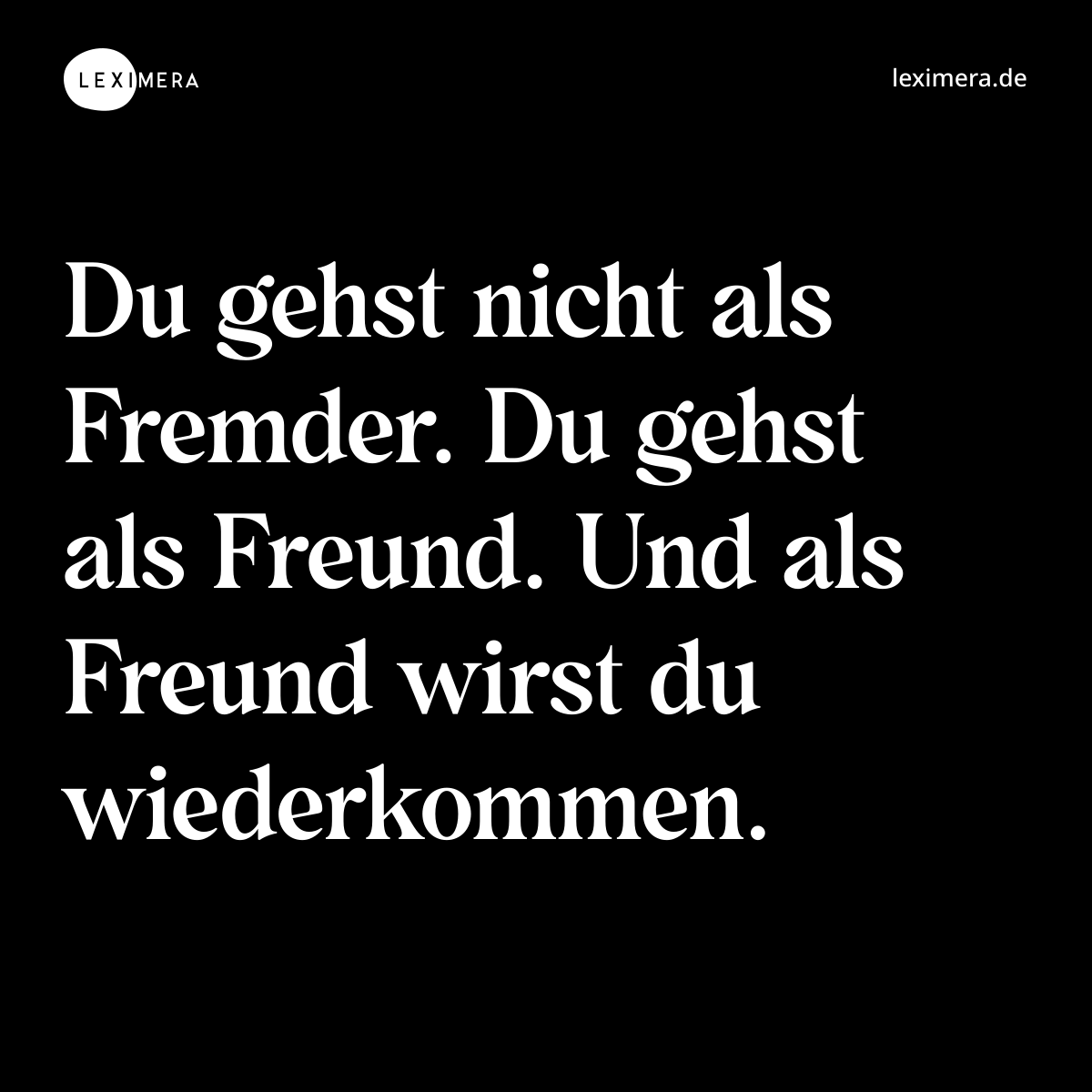 Du gehst nicht als Fremder. Du gehst als Freund. Und als Freund wirst du wiederkommen. - Spruch Bild