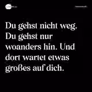 Du gehst nicht weg. Du gehst nur woanders hin. Und dort wartet etwas großes auf dich. - Spruch Bild