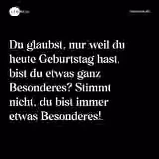 Du glaubst, nur weil du heute Geburtstag hast, bist du etwas ganz Besonderes? Stimmt nicht, du bist immer etwas Besonderes! - Spruch Bild