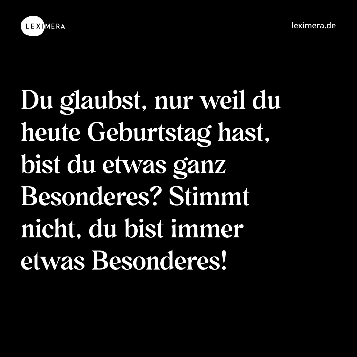 Du glaubst, nur weil du heute Geburtstag hast, bist du etwas ganz Besonderes? Stimmt nicht, du bist immer etwas Besonderes! - Spruch Bild
