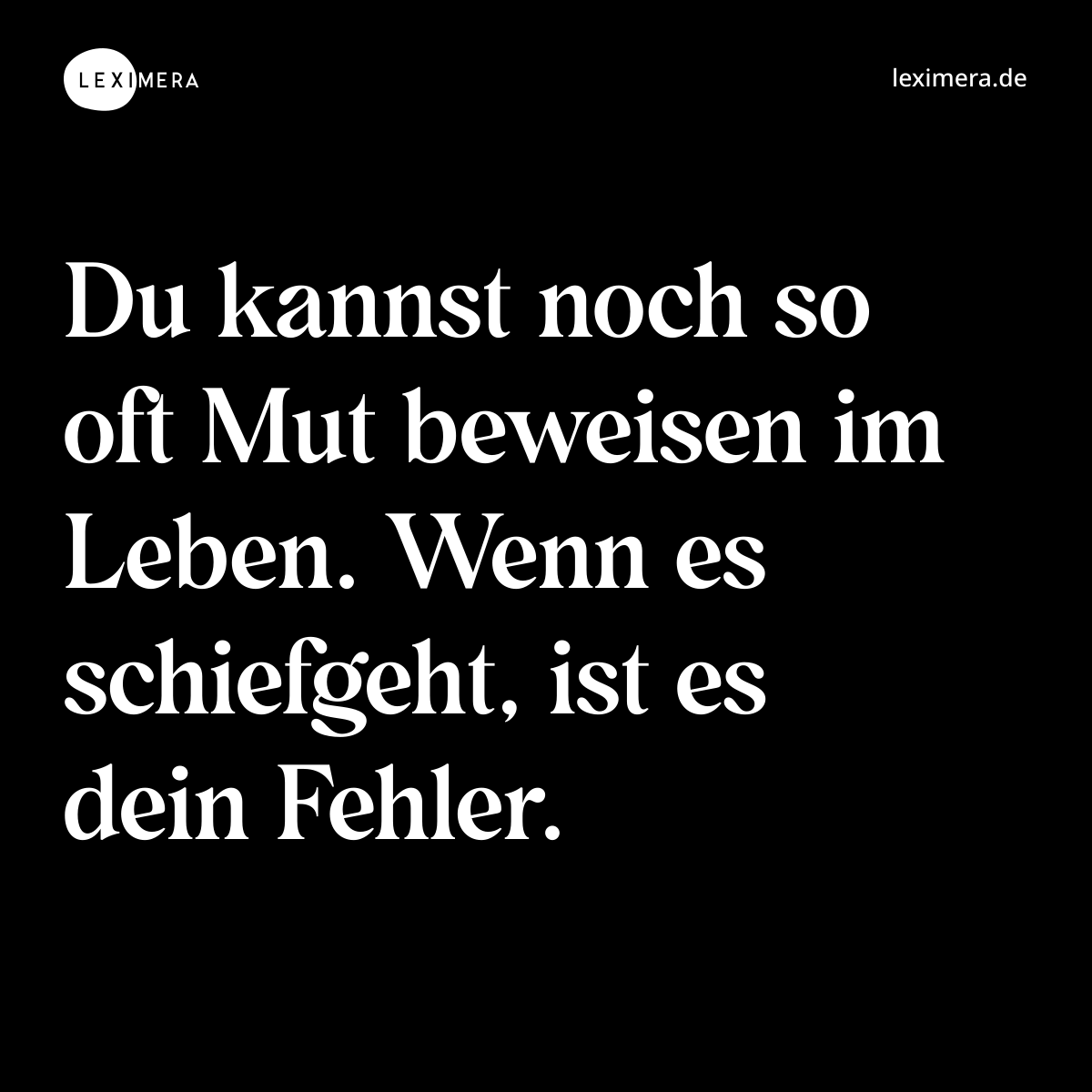 Du kannst noch so oft Mut beweisen im Leben. Wenn es schiefgeht, ist es dein Fehler. - Spruch Bild