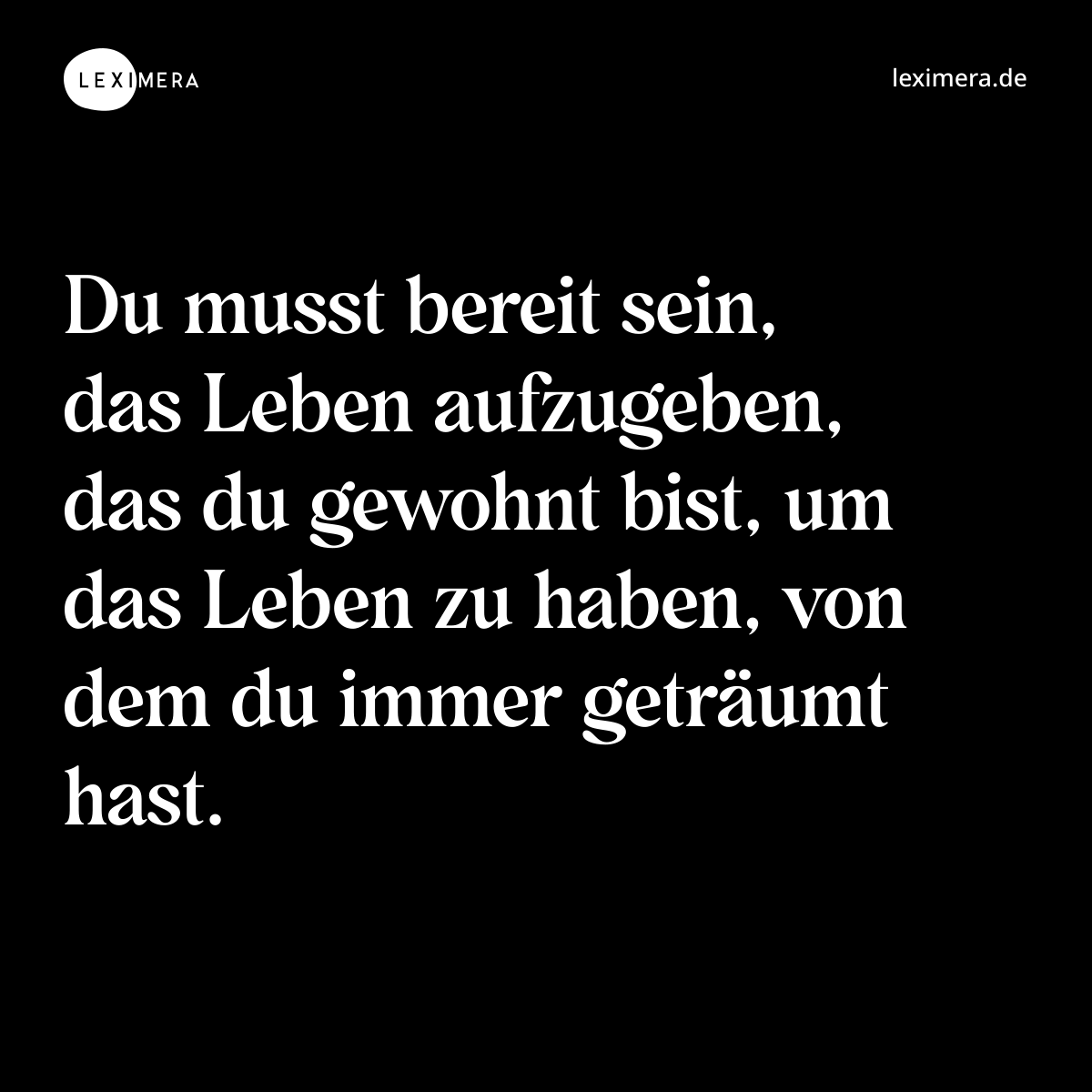 Du musst bereit sein, das Leben aufzugeben, das du gewohnt bist, um das Leben zu haben, von dem du immer geträumt hast. - Spruch Bild