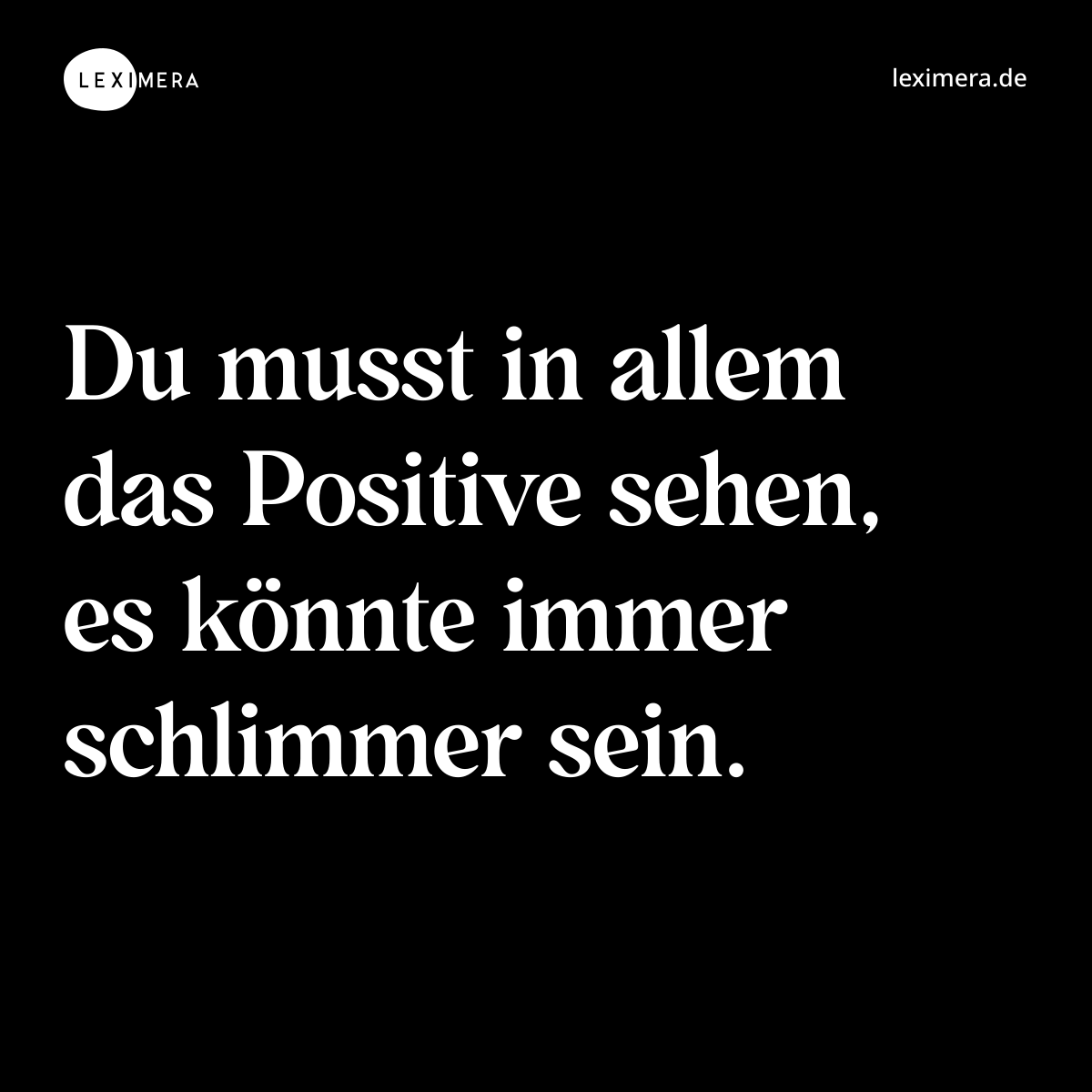 Du musst in allem das Positive sehen, es könnte immer schlimmer sein. - Spruch Bild
