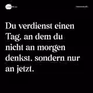 Du verdienst einen Tag, an dem du nicht an morgen denkst, sondern nur an jetzt. - Spruch Bild