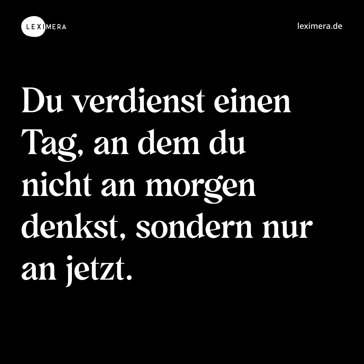 Du verdienst einen Tag, an dem du nicht an morgen denkst, sondern nur an jetzt. - Spruch Bild
