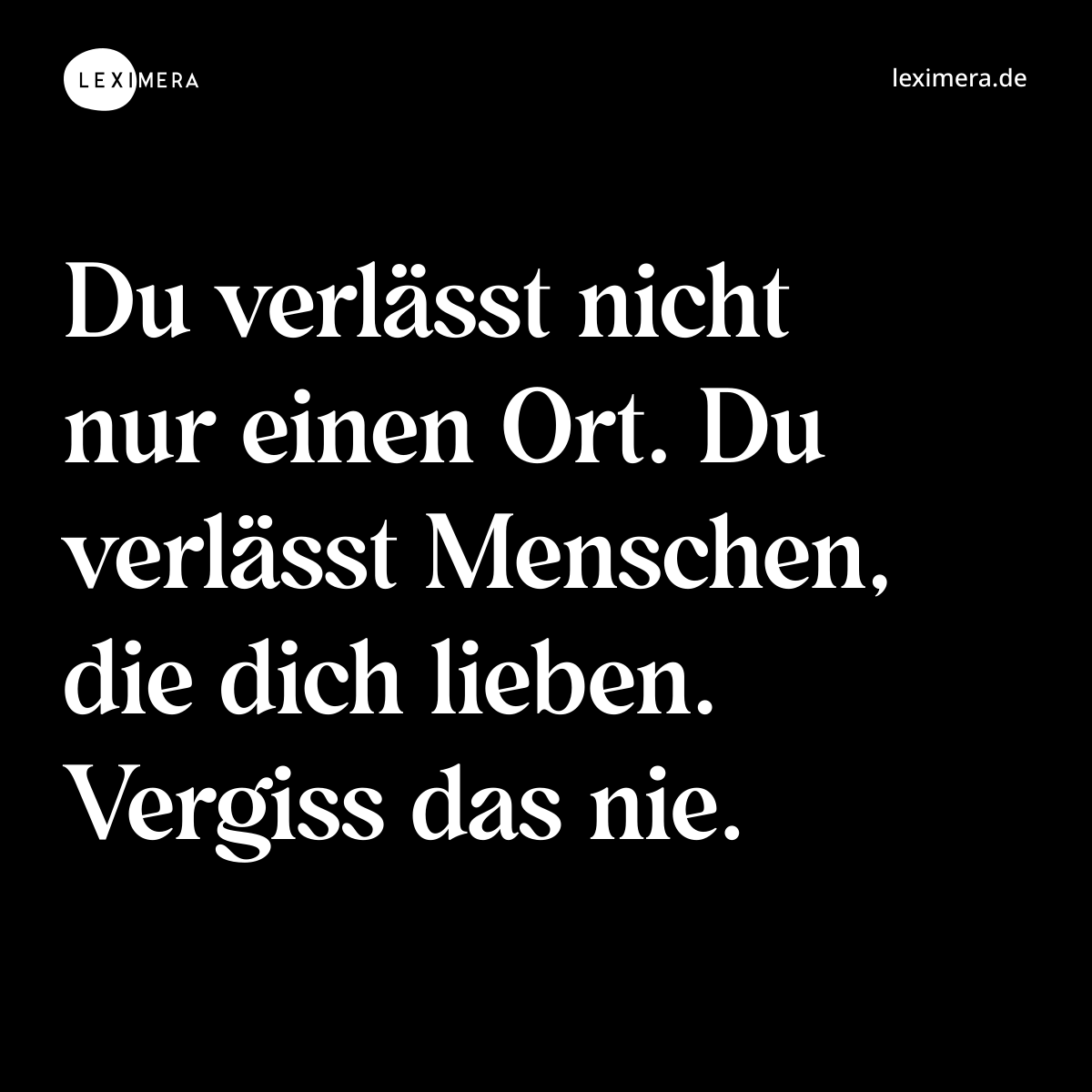 Du verlässt nicht nur einen Ort. Du verlässt Menschen, die dich lieben. Vergiss das nie. - Spruch Bild