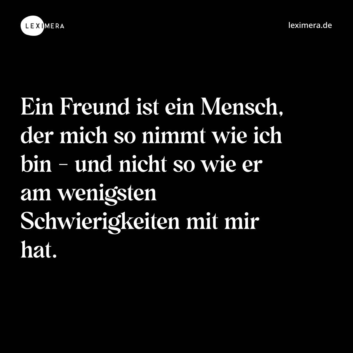 Ein Freund ist ein Mensch, der mich so nimmt wie ich bin - und nicht so wie er am wenigsten Schwierigkeiten mit mir hat. - Spruch Bild