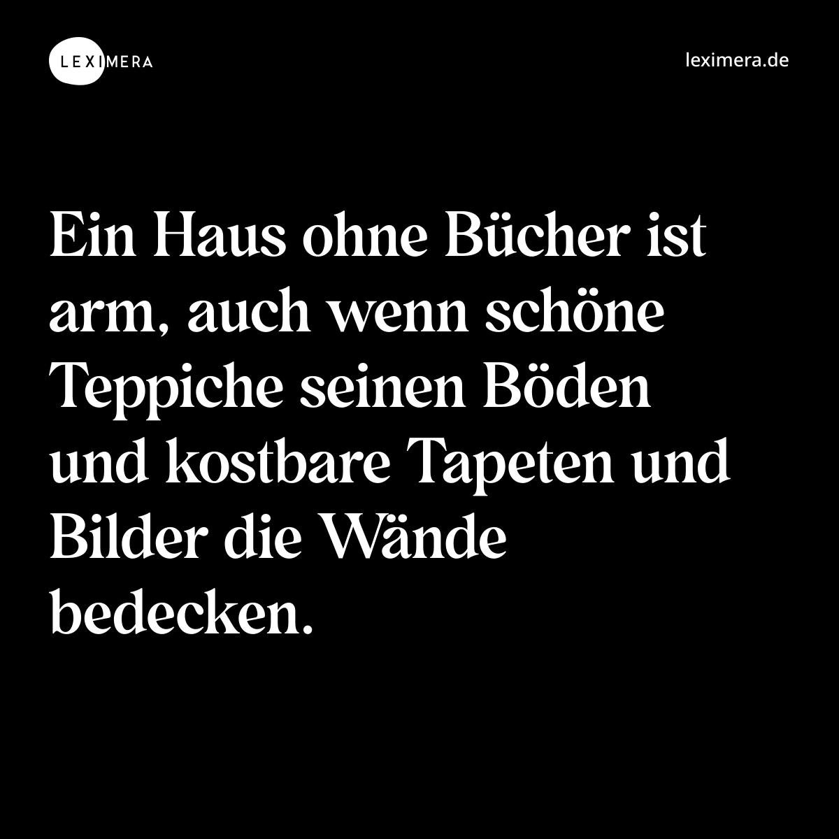 Ein Haus ohne Bücher ist arm, auch wenn schöne Teppiche seinen Böden und kostbare Tapeten und Bilder die Wände bedecken. - Spruch Bild