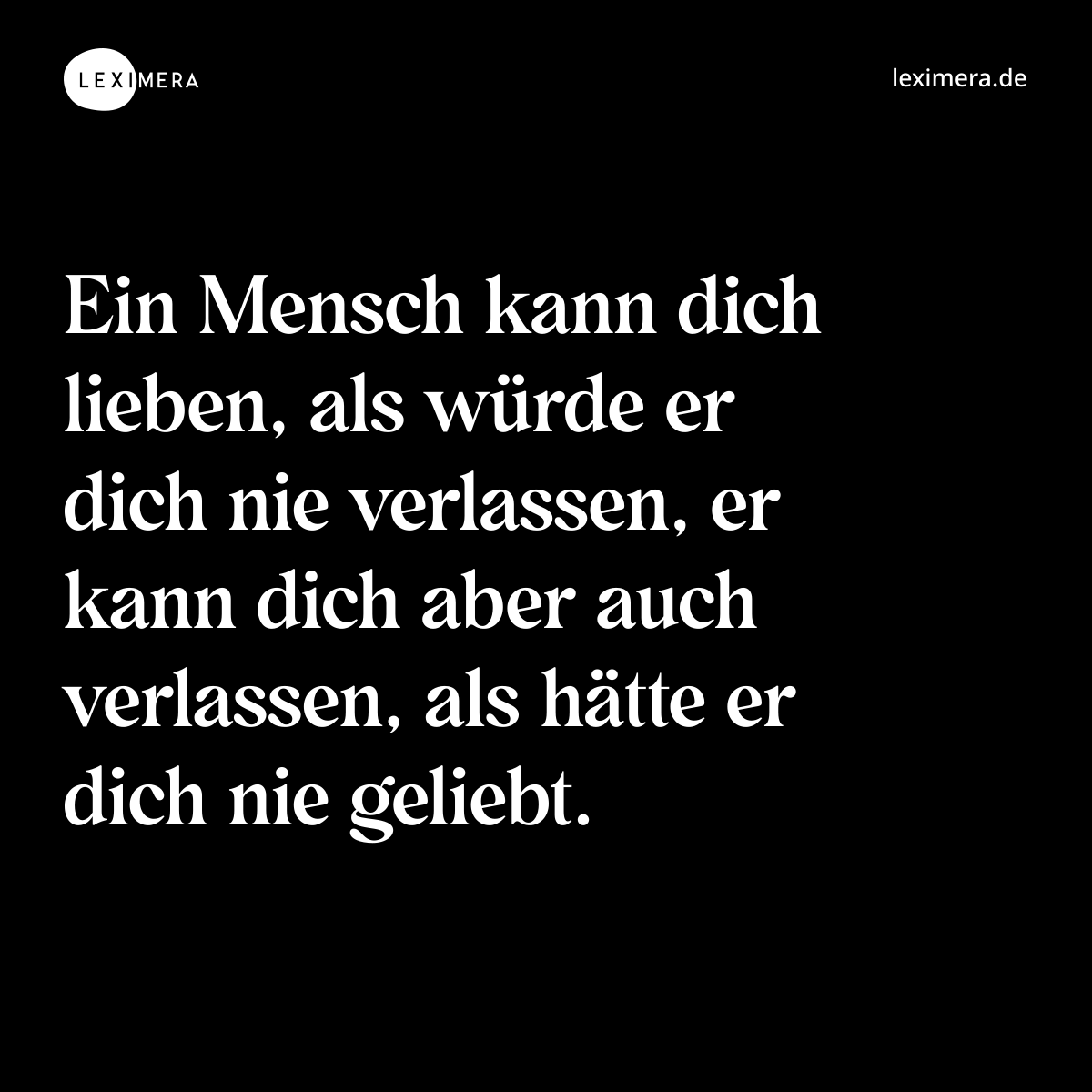 Ein Mensch kann dich lieben, als würde er dich nie verlassen, er kann dich aber auch verlassen, als hätte er dich nie geliebt. - Spruch Bild