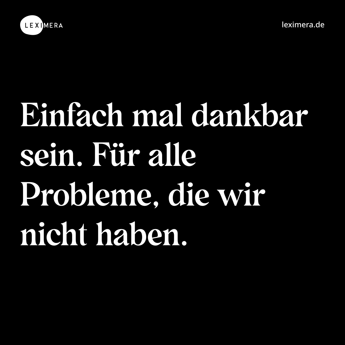 Einfach mal dankbar sein. Für alle Probleme, die wir nicht haben. - Spruch Bild