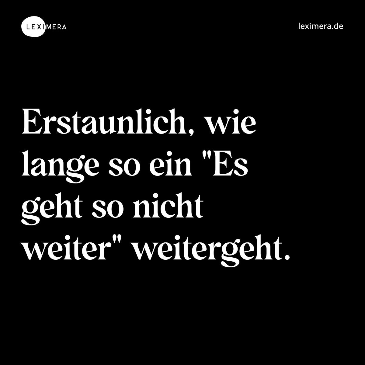 Erstaunlich, wie lange so ein "Es geht so nicht weiter" weitergeht. - Spruch Bild