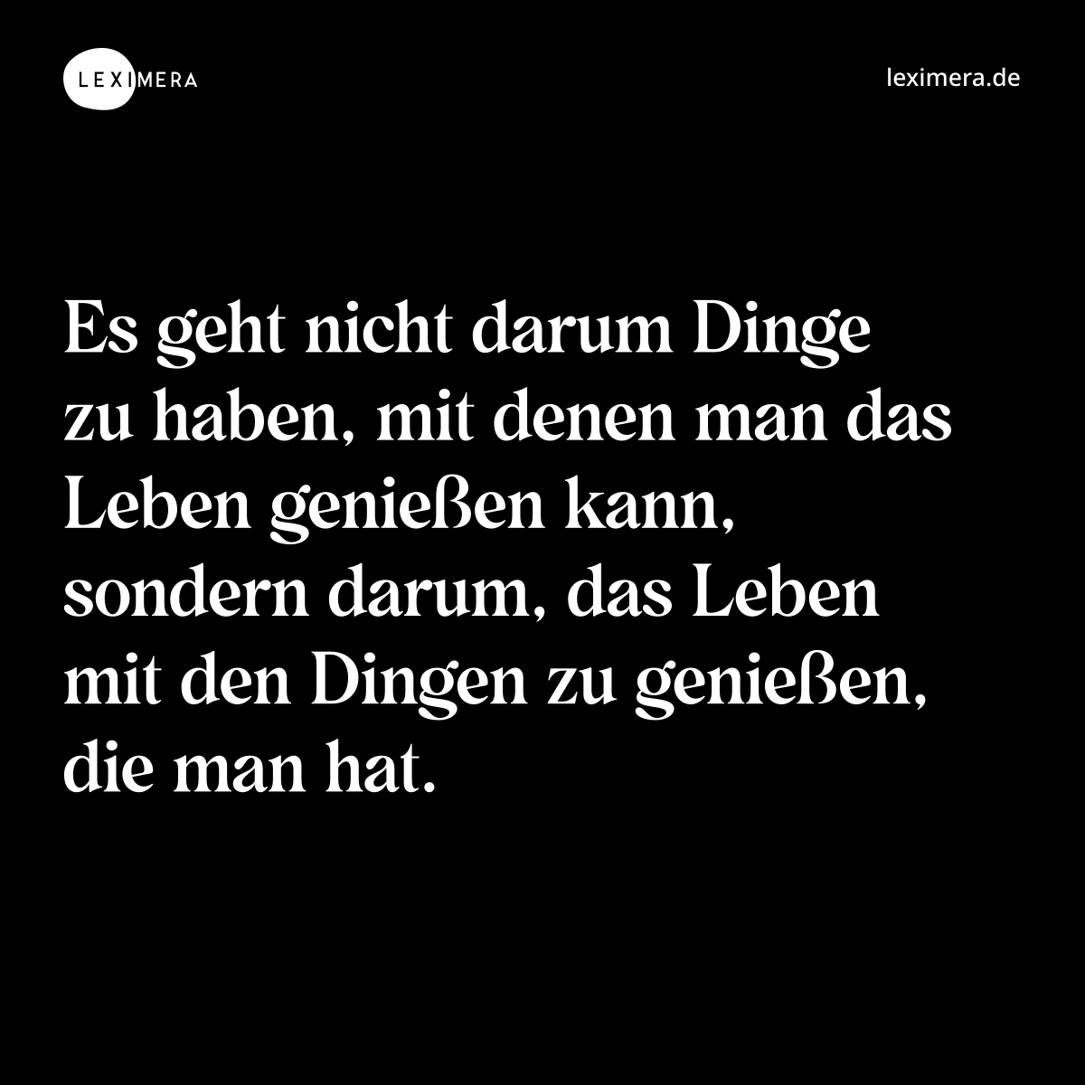 Es geht nicht darum Dinge zu haben, mit denen man das Leben genießen kann, sondern darum, das Leben mit den Dingen zu genießen, die man hat. - Spruch Bild