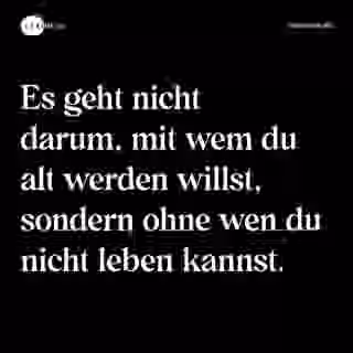 Es geht nicht darum, mit wem du alt werden willst, sondern ohne wen du nicht leben kannst. - Spruch Bild