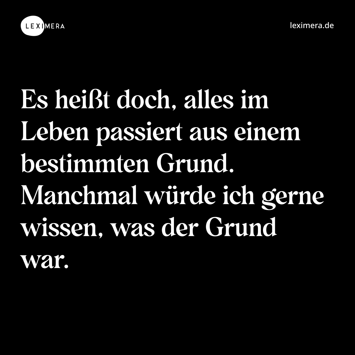 Es heißt doch, alles im Leben passiert aus einem bestimmten Grund. Manchmal würde ich gerne wissen, was der Grund war. - Spruch Bild
