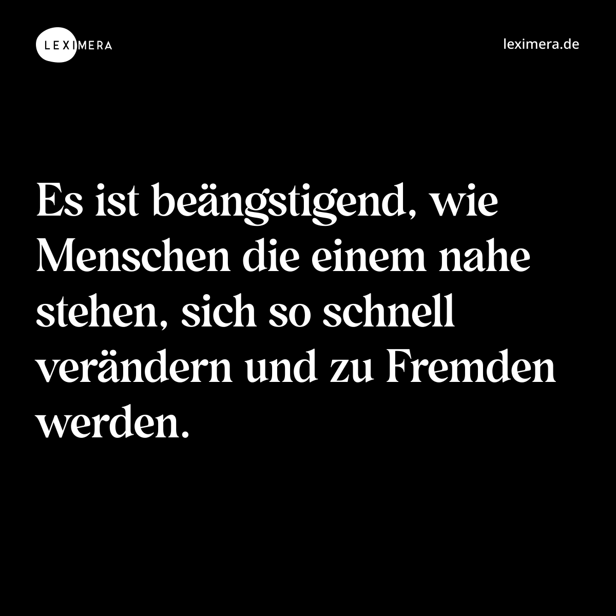 Es ist beängstigend, wie Menschen die einem nahe stehen, sich so schnell verändern und zu Fremden werden. - Spruch Bild