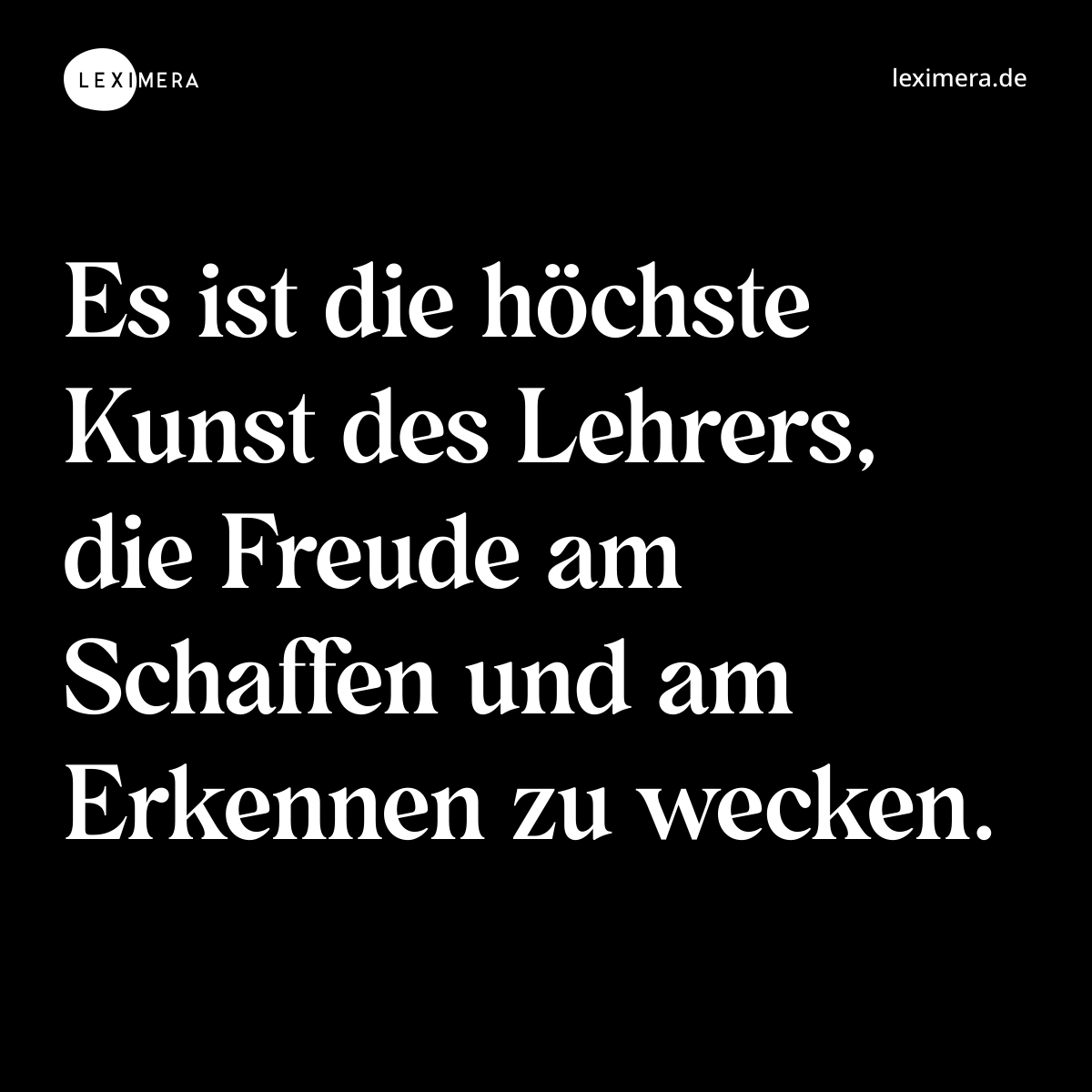 Es ist die höchste Kunst des Lehrers, die Freude am Schaffen und am Erkennen zu wecken. - Spruch Bild