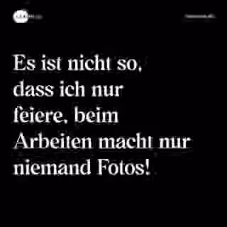 Es ist nicht so, dass ich nur feiere, beim Arbeiten macht nur niemand Fotos! - Spruch Bild
