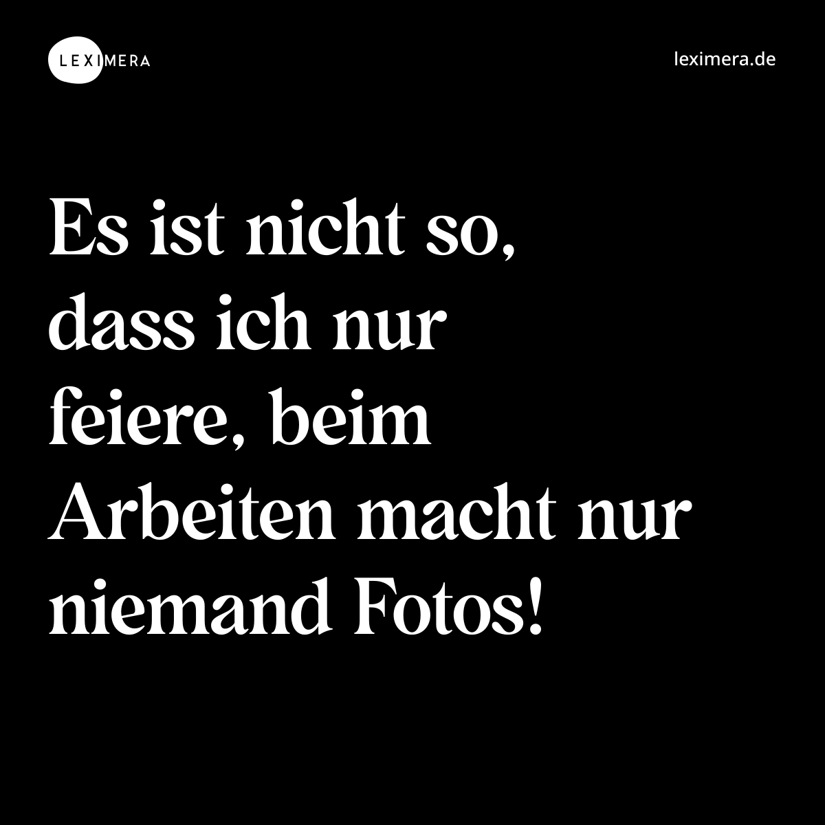 Es ist nicht so, dass ich nur feiere, beim Arbeiten macht nur niemand Fotos! - Spruch Bild