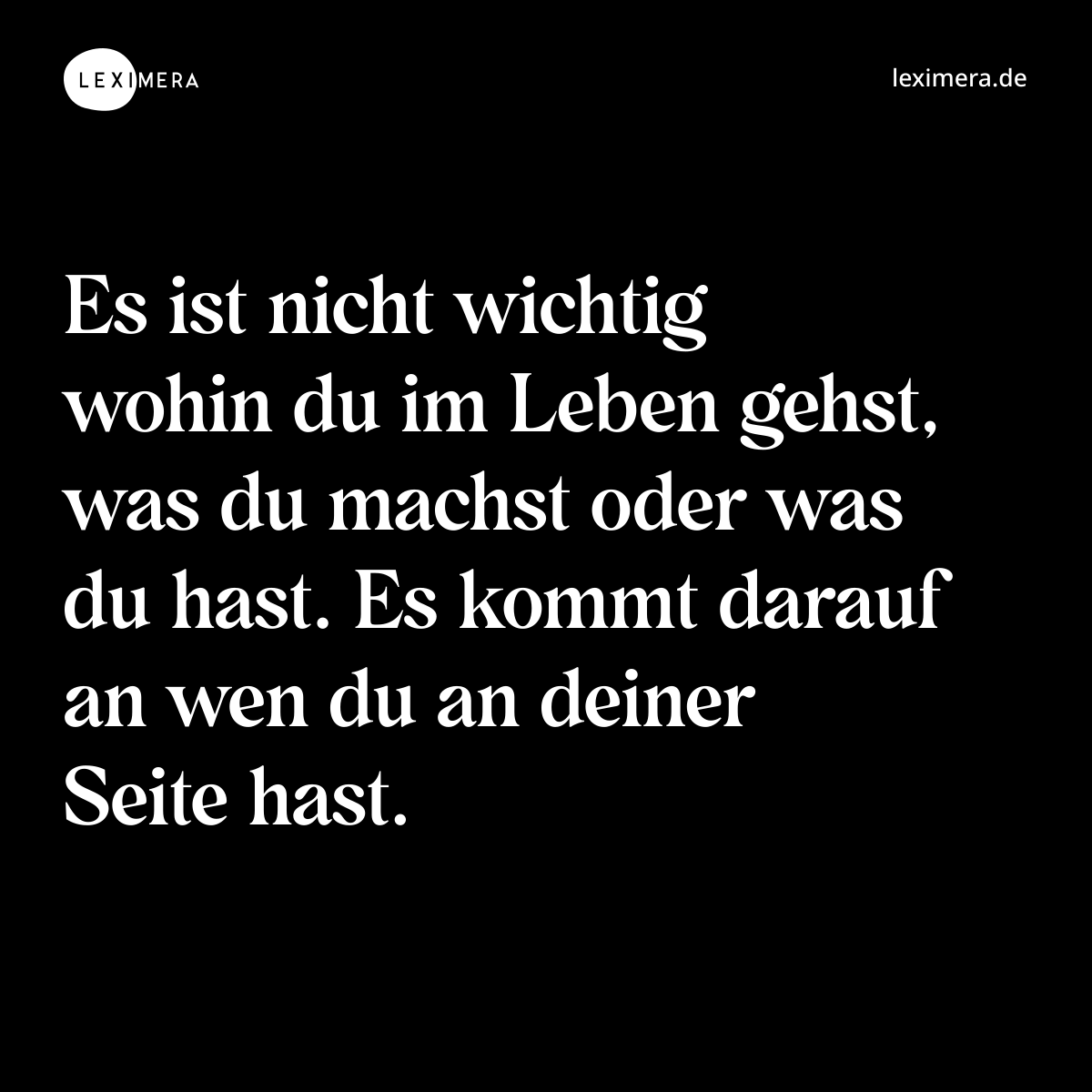 Es ist nicht wichtig wohin du im Leben gehst, was du machst oder was du hast. Es kommt darauf an wen du an deiner Seite hast. - Spruch Bild