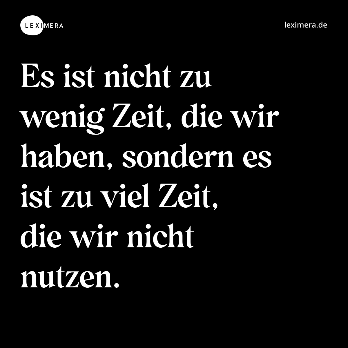 Es ist nicht zu wenig Zeit, die wir haben, sondern es ist zu viel Zeit, die wir nicht nutzen. - Spruch Bild