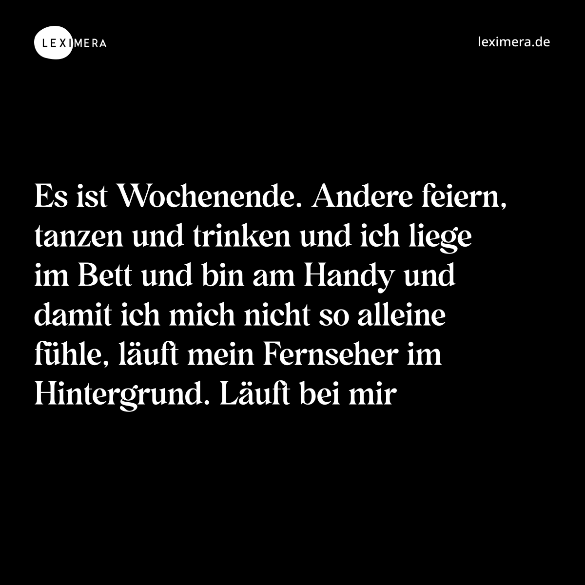 Es ist Wochenende. Andere feiern, tanzen und trinken und ich liege im Bett und bin am Handy und damit ich mich nicht so alleine fühle, läuft mein Fernseher im Hintergrund. Läuft bei mir - Spruch Bild