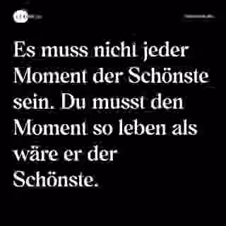 Es muss nicht jeder Moment der Schönste sein. Du musst den Moment so leben als wäre er der Schönste. - Spruch Bild