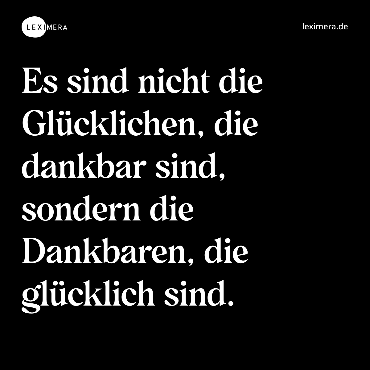 Es sind nicht die Glücklichen, die dankbar sind, sondern die Dankbaren, die glücklich sind. - Spruch Bild