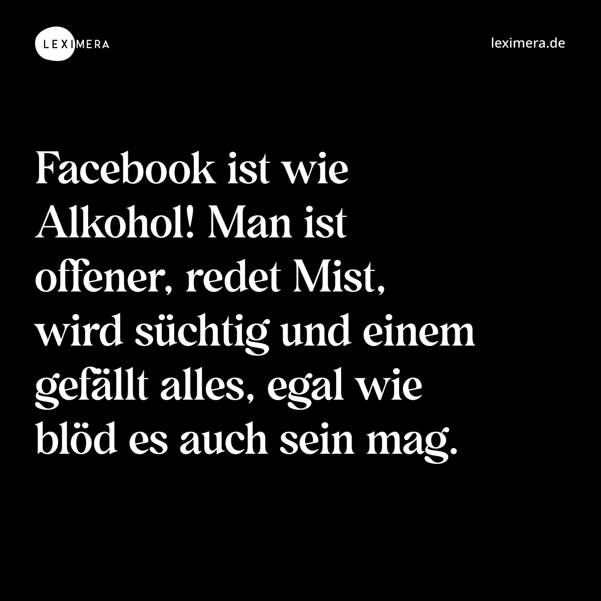 Facebook ist wie Alkohol! Man ist offener, redet Mist, wird süchtig und einem gefällt alles, egal wie blöd es auch sein mag. - Spruch Bild