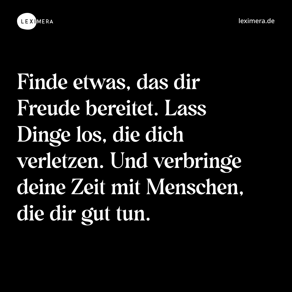 Finde etwas, das dir Freude bereitet. Lass Dinge los, die dich verletzen. Und verbringe deine Zeit mit Menschen, die dir gut tun. - Spruch Bild