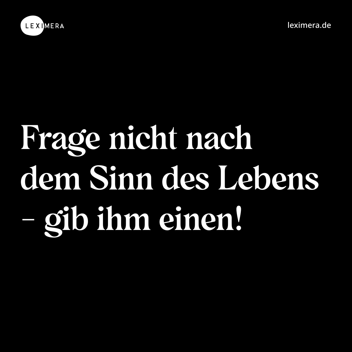 Frage nicht nach dem Sinn des Lebens - gib ihm einen! - Spruch Bild