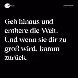 Geh hinaus und erobere die Welt. Und wenn sie dir zu groß wird, komm zurück. - Spruch Bild