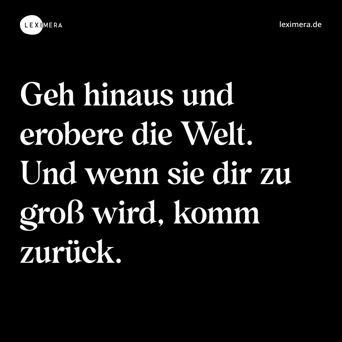 Geh hinaus und erobere die Welt. Und wenn sie dir zu groß wird, komm zurück. - Spruch Bild