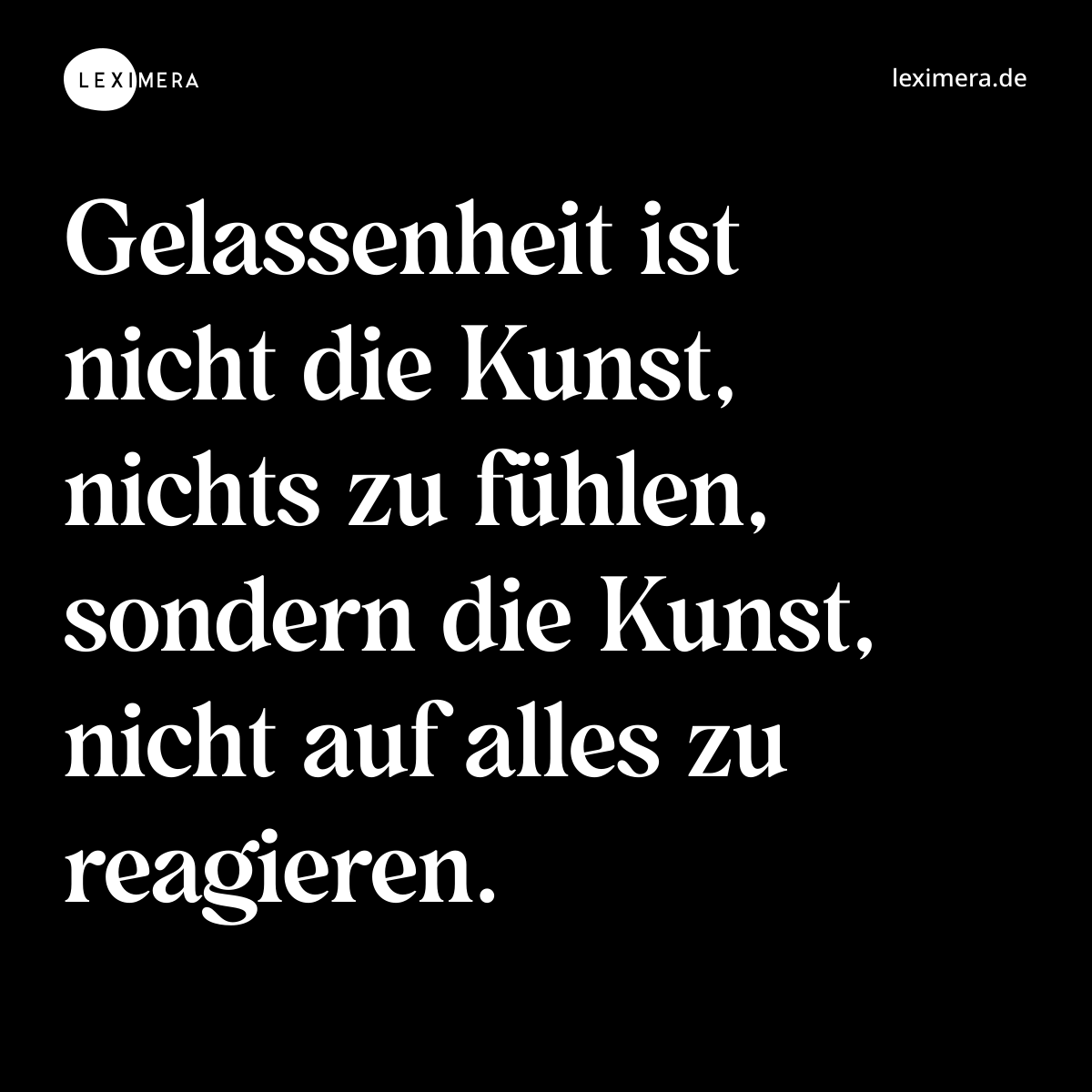 Gelassenheit ist nicht die Kunst, nichts zu fühlen, sondern die Kunst, nicht auf alles zu reagieren. - Spruch Bild