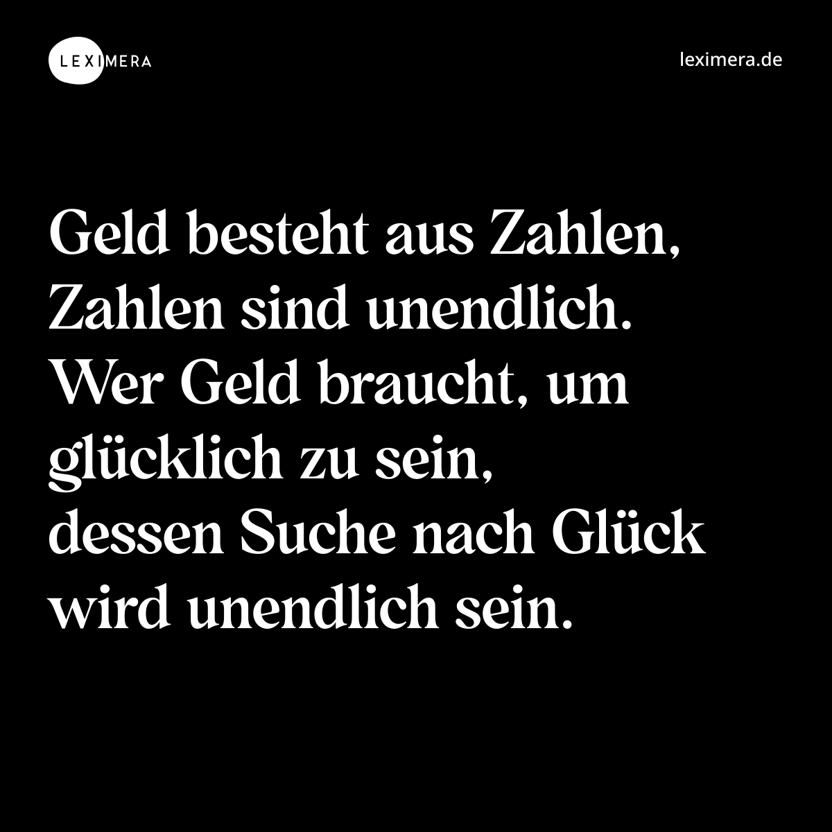 Geld besteht aus Zahlen, Zahlen sind unendlich. Wer Geld braucht, um glücklich zu sein, dessen Suche nach Glück wird unendlich sein. - Spruch Bild