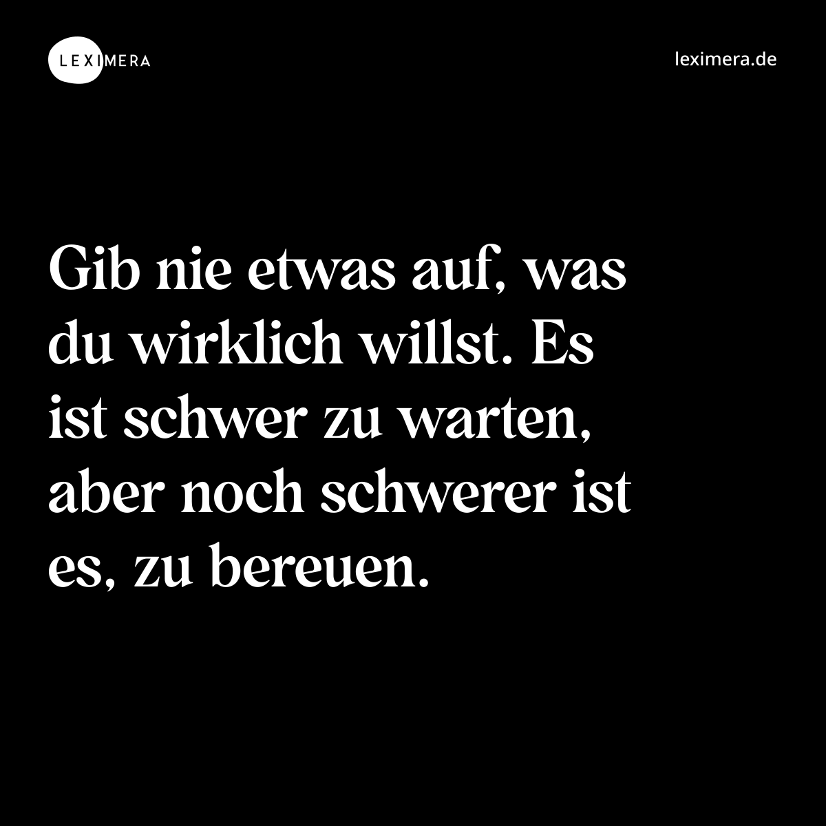 Gib nie etwas auf, was du wirklich willst. Es ist schwer zu warten, aber noch schwerer ist es, zu bereuen. - Spruch Bild