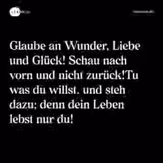 Glaube an Wunder, Liebe und Glück! Schau nach vorn und nicht zurück!Tu was du willst, und steh dazu; denn dein Leben lebst nur du! - Spruch Bild