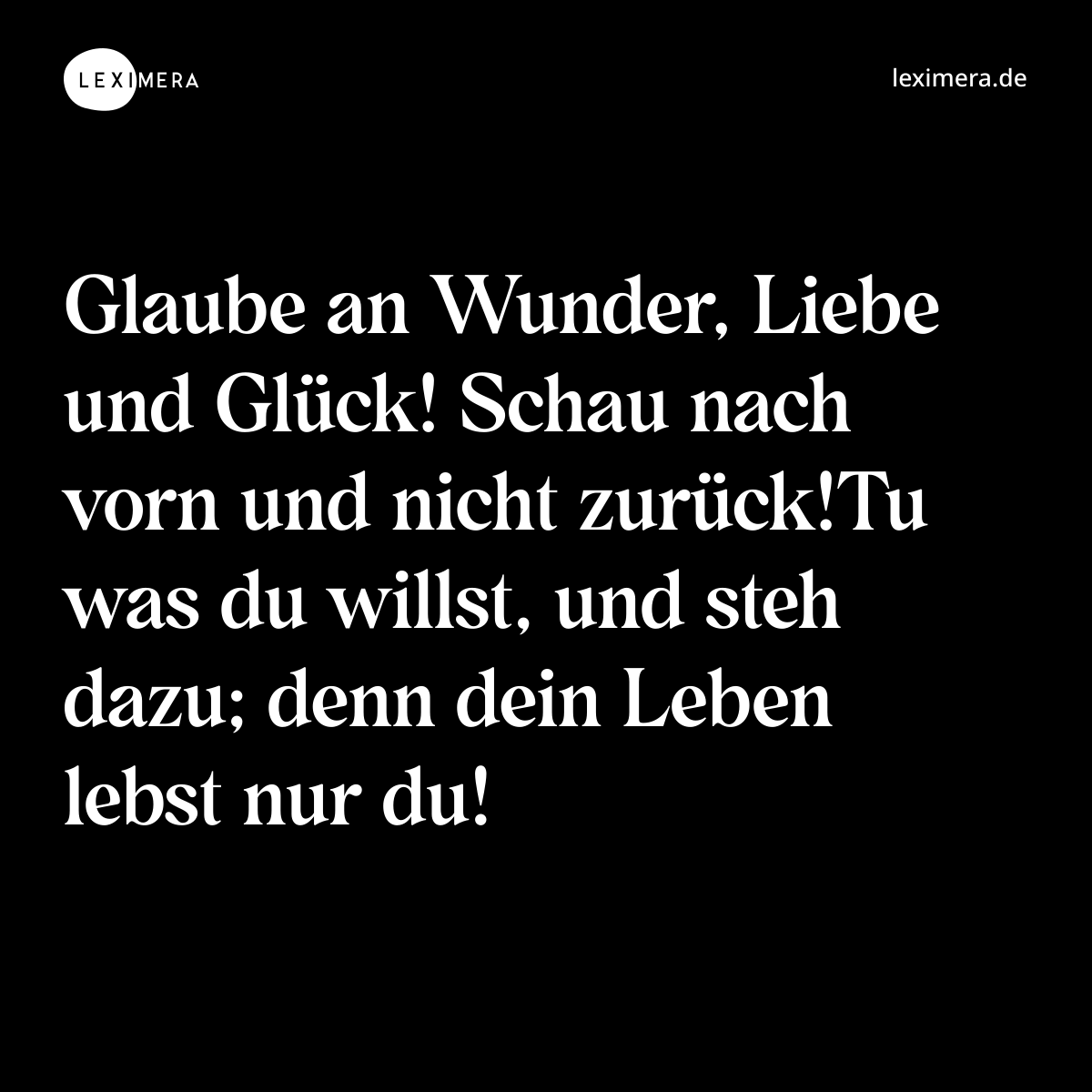 Glaube an Wunder, Liebe und Glück! Schau nach vorn und nicht zurück!Tu was du willst, und steh dazu; denn dein Leben lebst nur du! - Spruch Bild