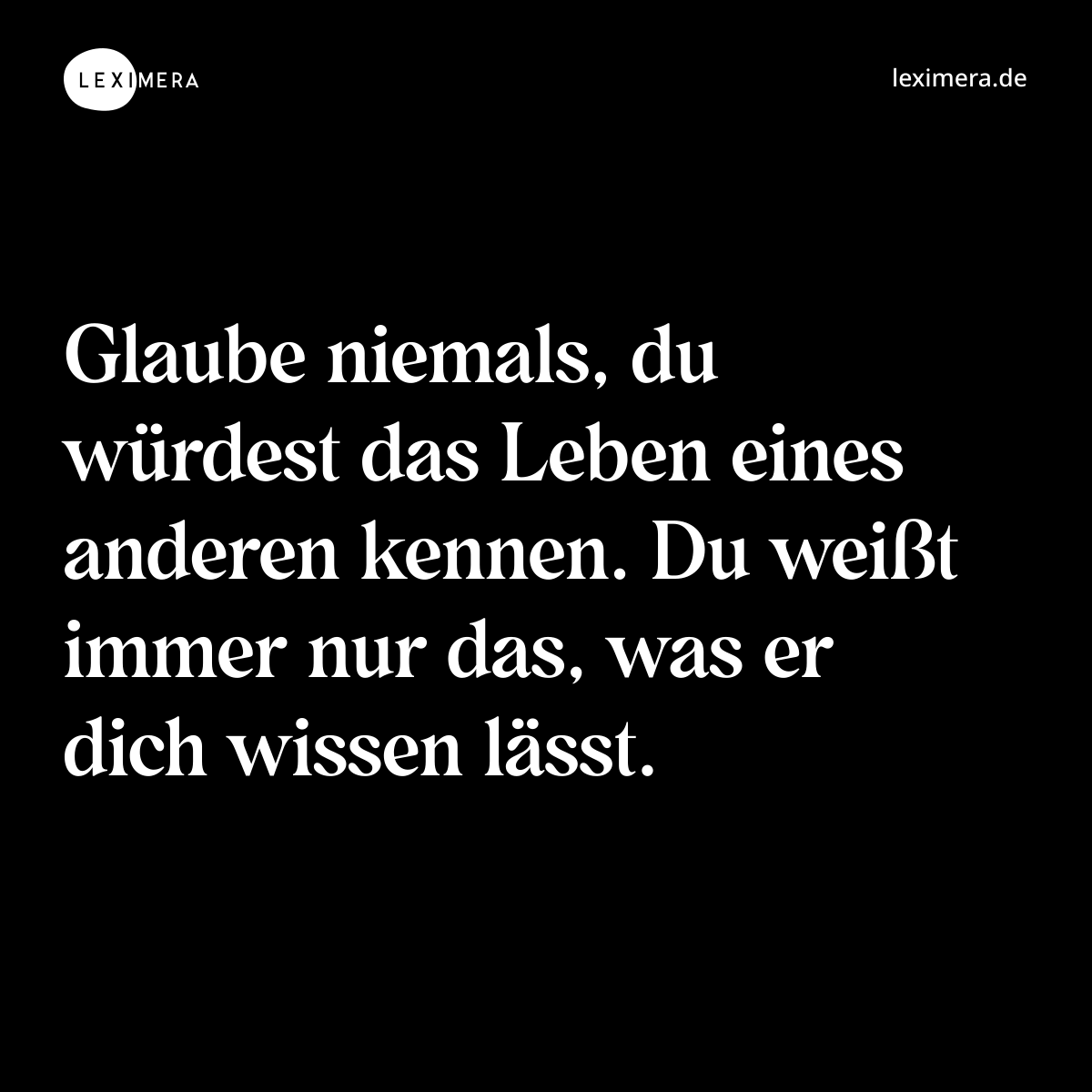 Glaube niemals, du würdest das Leben eines anderen kennen. Du weißt immer nur das, was er dich wissen lässt. - Spruch Bild