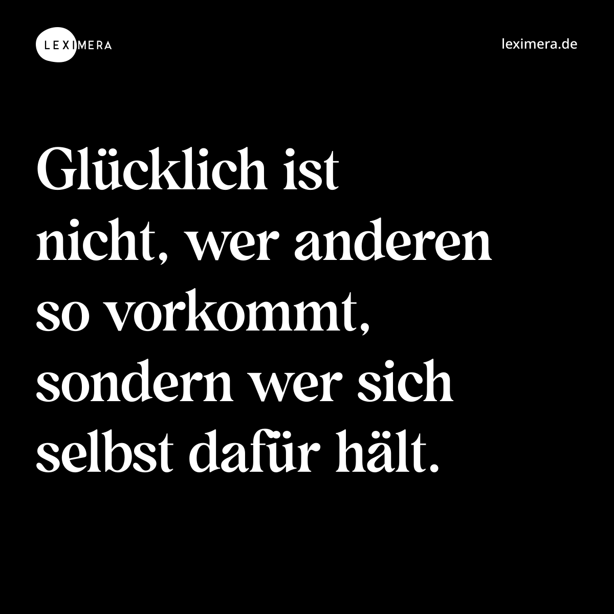 Glücklich ist nicht, wer anderen so vorkommt, sondern wer sich selbst dafür hält. - Spruch Bild