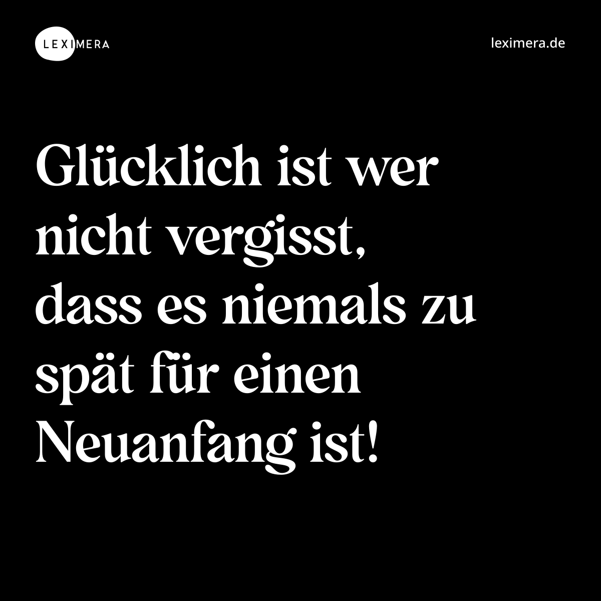 Glücklich ist wer nicht vergisst, dass es niemals zu spät für einen Neuanfang ist! - Spruch Bild